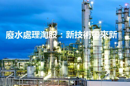 廢水處理淘股：新技術帶來新機遇？